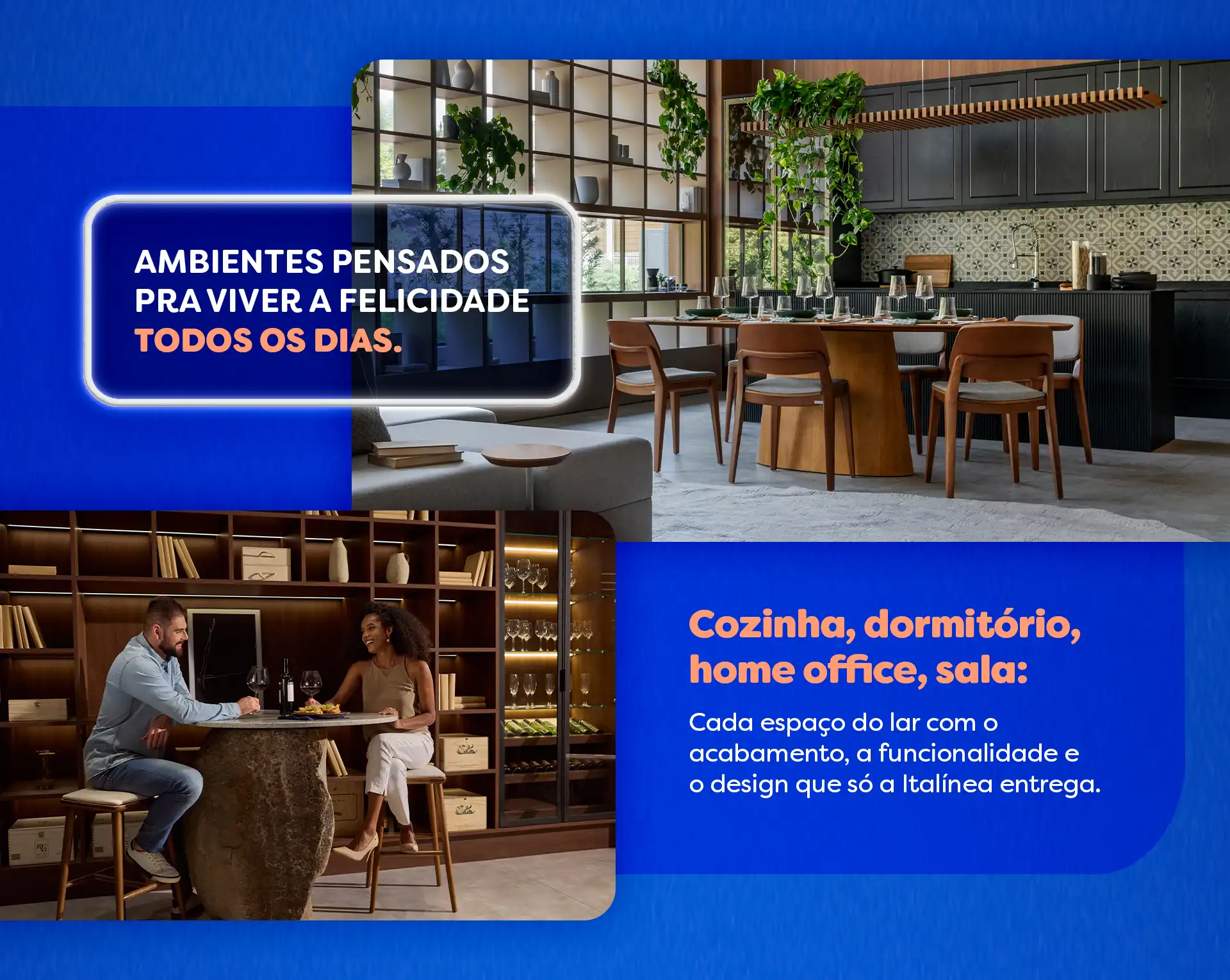 Ambientes pensados pra viver a felicidade todos os dias.